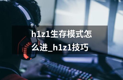 h1z1生存模式怎么进_h1z1技巧-第1张-游戏-拼搏