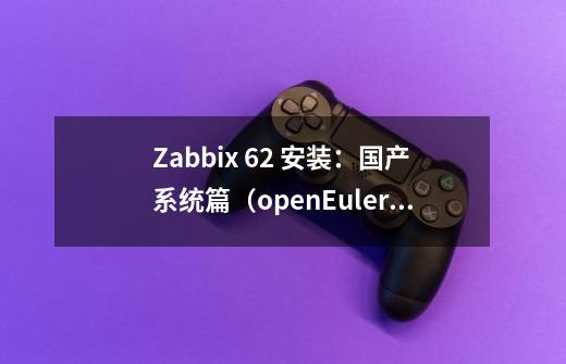 Zabbix 6.2 安装：国产系统篇（openEuler）-第1张-游戏-拼搏