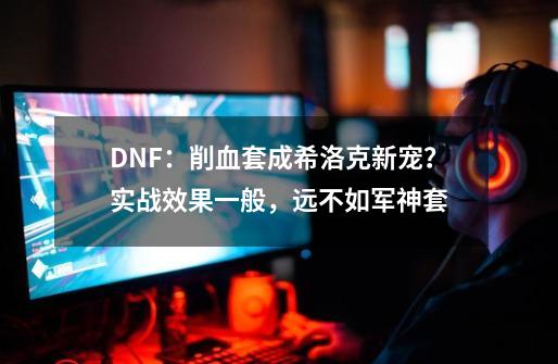 DNF：削血套成希洛克新宠？实战效果一般，远不如军神套-第1张-游戏-拼搏