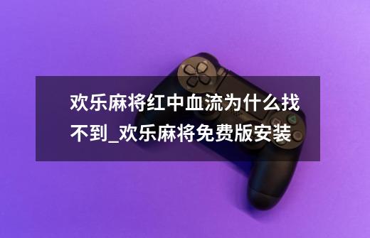 欢乐麻将红中血流为什么找不到_欢乐麻将免费版安装-第1张-游戏-拼搏