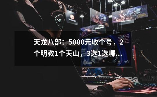 天龙八部：5000元收个号，2个明教1个天山，3选1选哪个？-第1张-游戏-拼搏