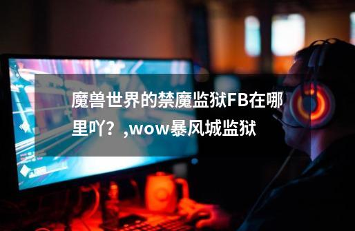 魔兽世界的禁魔监狱FB在哪里吖？,wow暴风城监狱-第1张-游戏-拼搏