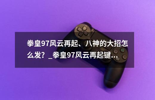 拳皇97风云再起、八神的大招怎么发？_拳皇97风云再起键盘-第1张-游戏-拼搏