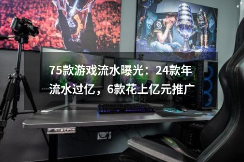 75款游戏流水曝光：24款年流水过亿，6款花上亿元推广-第1张-游戏-拼搏