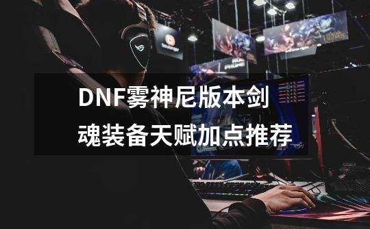 DNF雾神尼版本剑魂装备天赋加点推荐-第1张-游戏-拼搏