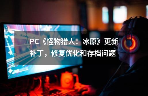 PC《怪物猎人：冰原》更新补丁，修复优化和存档问题-第1张-游戏-拼搏