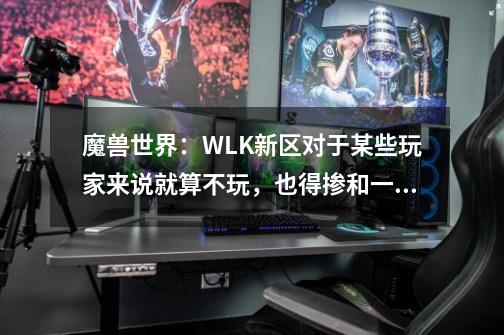 魔兽世界：WLK新区对于某些玩家来说就算不玩，也得掺和一下-第1张-游戏-拼搏