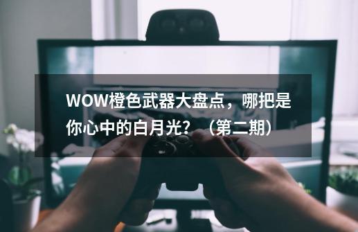 WOW橙色武器大盘点，哪把是你心中的白月光？（第二期）-第1张-游戏-拼搏