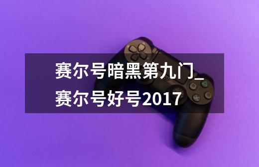 赛尔号暗黑第九门_赛尔号好号2017-第1张-游戏-拼搏