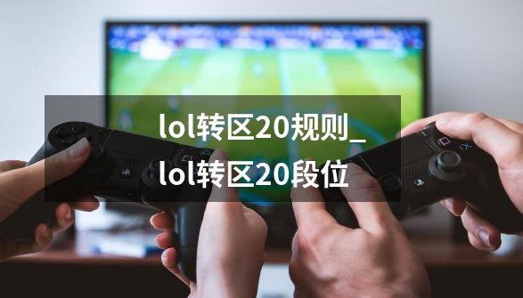 lol转区2.0规则_lol转区20段位-第1张-游戏-拼搏