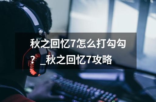 秋之回忆7怎么打勾勾？_秋之回忆7攻略-第1张-游戏-拼搏