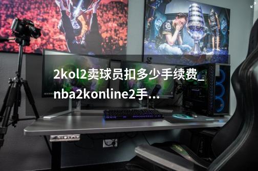 2kol2卖球员扣多少手续费_nba2konline2手机端-第1张-游戏-拼搏