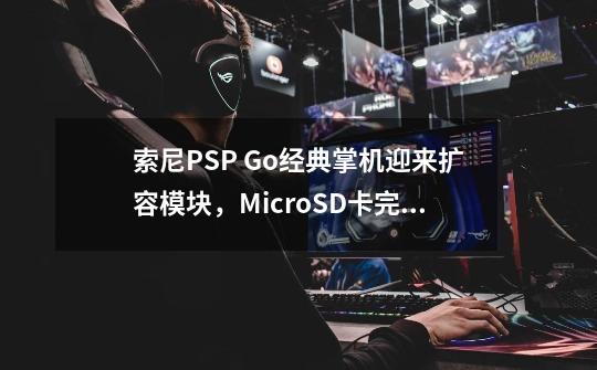 索尼PSP Go经典掌机迎来扩容模块，MicroSD卡完美替代记忆棒-第1张-游戏-拼搏