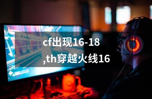 cf出现16-18,th穿越火线16-第1张-游戏-拼搏