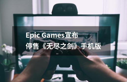 Epic Games宣布停售《无尽之剑》手机版-第1张-游戏-拼搏