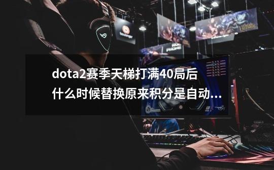 dota2赛季天梯打满40局后什么时候替换原来积分是自动的还是要手动？,dota2天梯积分清零-第1张-游戏-拼搏