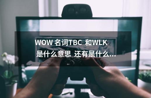 WOW 名词TBC  和WLK 是什么意思  还有是什么名词_魔兽世界什么时候开的70级-第1张-游戏-拼搏