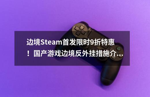 边境Steam首发限时9折特惠！国产游戏边境反外挂措施介绍-第1张-游戏-拼搏