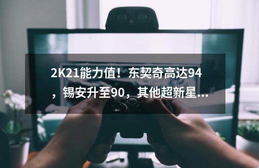 2K21能力值！东契奇高达94，锡安升至90，其他超新星呢？,2k21名单没更新-第1张-游戏-拼搏