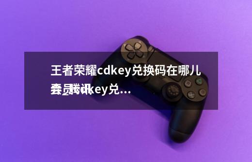 王者荣耀cdkey兑换码在哪儿弄_腾讯
会员cdkey兑换码领取-第1张-游戏-拼搏