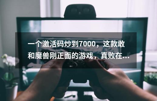 一个激活码炒到7000，这款敢和魔兽刚正面的游戏，真败在品质上？-第1张-游戏-拼搏