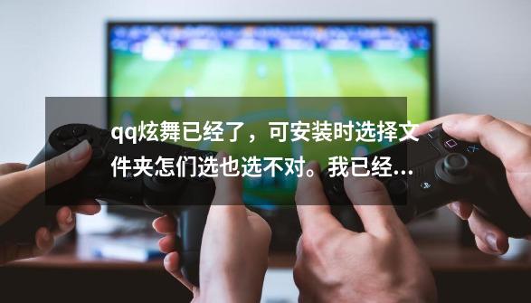 qq炫舞已经了，可安装时选择文件夹怎们选也选不对。我已经下了客户端了，可就是不行。,qq炫舞怎么安装-第1张-游戏-拼搏