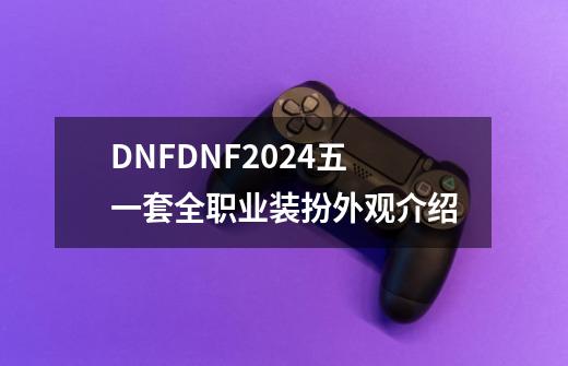 DNFDNF2024五一套全职业装扮外观介绍-第1张-游戏-拼搏