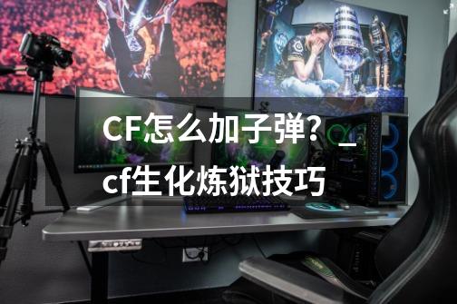 CF怎么加子弹？_cf生化炼狱技巧-第1张-游戏-拼搏