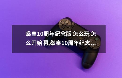 拳皇10周年纪念版 怎么玩 怎么开始啊,拳皇10周年纪念版电脑-第1张-游戏-拼搏