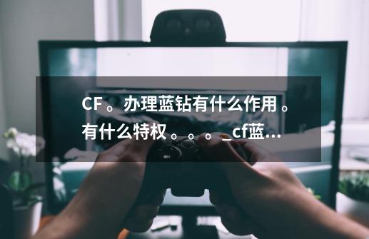 CF 。办理蓝钻有什么作用 。有什么特权 。。。_cf蓝钻在哪里开-第1张-游戏-拼搏