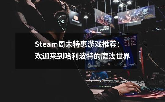 Steam周末特惠游戏推荐：欢迎来到哈利波特的魔法世界-第1张-游戏-拼搏