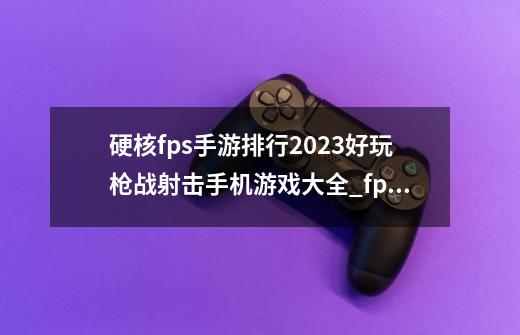 硬核fps手游排行2023好玩枪战射击手机游戏大全_fps游戏名称-第1张-游戏-拼搏