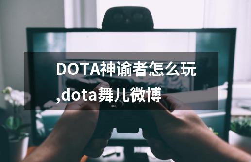 DOTA神谕者怎么玩,dota舞儿微博-第1张-游戏-拼搏