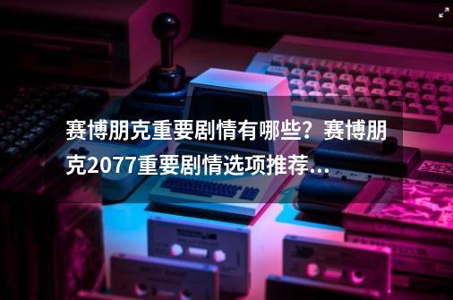 赛博朋克重要剧情有哪些？赛博朋克2077重要剧情选项推荐合集,赛博朋克2077杰克遗体送维克多会怎么样-第1张-游戏-拼搏