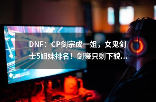 DNF：CP剑宗成一姐，女鬼剑士5姐妹排名！剑豪只剩下貌美如花-第1张-游戏-拼搏