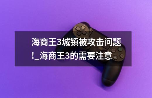 海商王3城镇被攻击问题!_海商王3的需要注意-第1张-游戏-拼搏