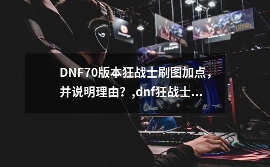 DNF70版本狂战士刷图加点，并说明理由？,dnf狂战士加点最新版本-第1张-游戏-拼搏