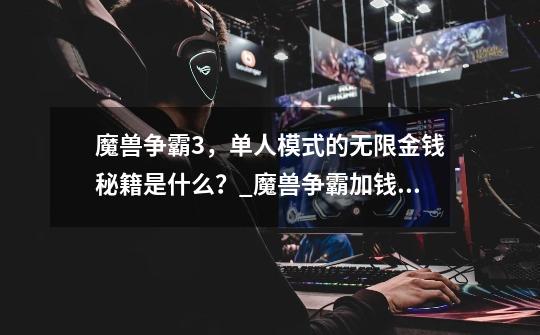 魔兽争霸3，单人模式的无限金钱秘籍是什么？_魔兽争霸加钱密集-第1张-游戏-拼搏