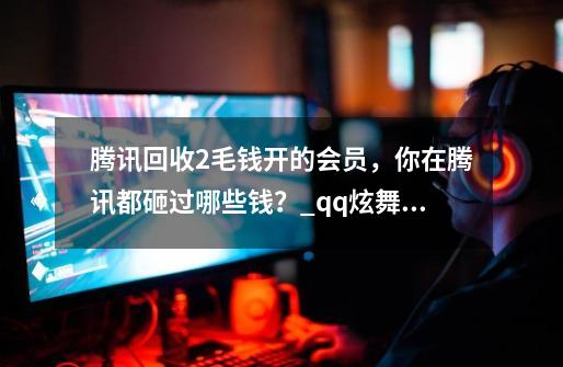 腾讯回收2毛钱开的会员，你在腾讯都砸过哪些钱？_qq炫舞轮到你了-第1张-游戏-拼搏