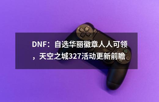 DNF：自选华丽徽章人人可领，天空之城3.27活动更新前瞻-第1张-游戏-拼搏