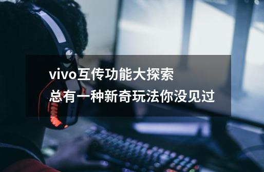 vivo互传功能大探索 总有一种新奇玩法你没见过-第1张-游戏-拼搏