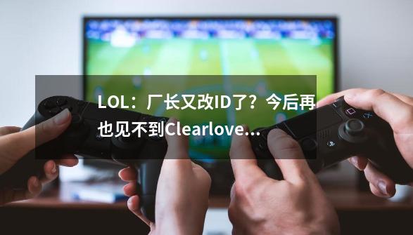 LOL：厂长又改ID了？今后再也见不到Clearlove7了！-第1张-游戏-拼搏