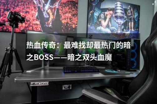 热血传奇：最难找却最热门的暗之BOSS——暗之双头血魔-第1张-游戏-拼搏