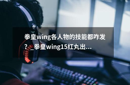 拳皇wing各人物的技能都咋发？_拳皇wing1.5红丸出招表-第1张-游戏-拼搏