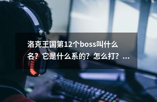 洛克王国第12个boss叫什么名？它是什么系的？怎么打？100分换答案！！_洛克王国塔罗斯怎么样啊-第1张-游戏-拼搏