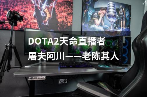 DOTA2天命直播者屠夫阿川——老陈其人-第1张-游戏-拼搏