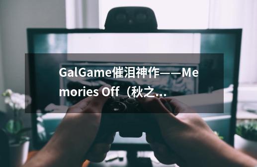 GalGame催泪神作——Memories Off（秋之回忆）-第1张-游戏-拼搏