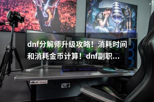 dnf分解师升级攻略！消耗时间和消耗金币计算！dnf副职业分解师-第1张-游戏-拼搏