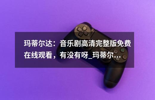 玛蒂尔达：音乐剧高清完整版免费在线观看，有没有呀_玛蒂尔达的成绩单完整版-第1张-游戏-拼搏