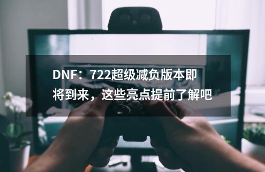 DNF：722超级减负版本即将到来，这些亮点提前了解吧-第1张-游戏-拼搏